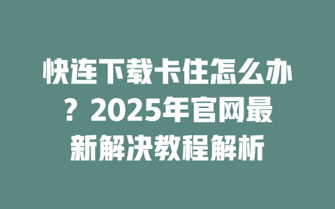 快连下载卡住怎么办?2025年官网最新解决教程解析 二