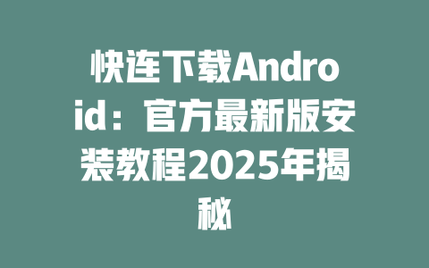 快连下载Android:官方最新版安装教程2025年揭秘 二