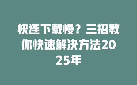 快连下载慢？三招教你快速解决方法2025年 二