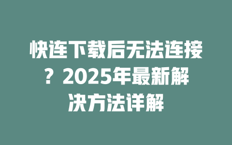 快连下载后无法连接?2025年最新解决方法详解 二