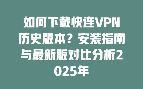 如何下载快连VPN历史版本?安装指南与最新版对比分析2025年 二