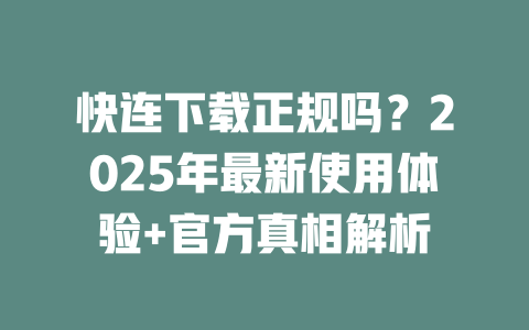 快连下载正规吗？2025年最新使用体验+官方真相解析 二