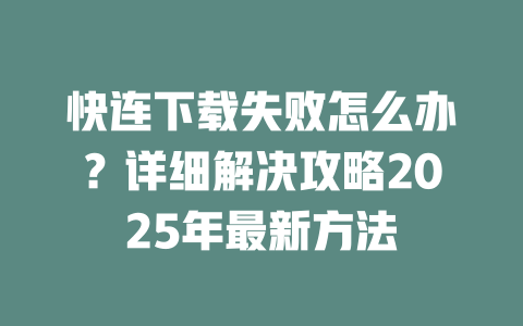 快连下载失败怎么办?详细解决攻略2025年最新方法 二
