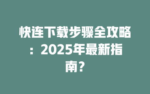 快连下载步骤全攻略:2025年最新指南? 二