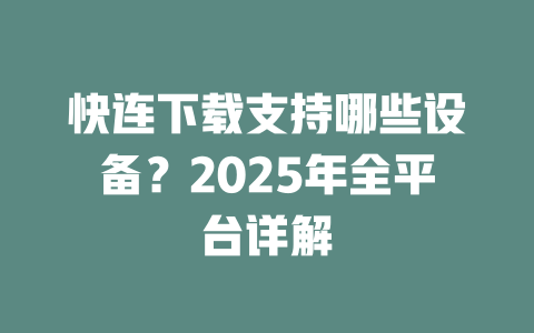 快连下载支持哪些设备?2025年全平台详解 二