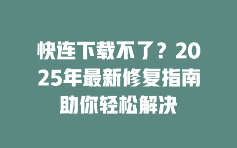快连下载不了?2025年最新修复指南助你轻松解决 二