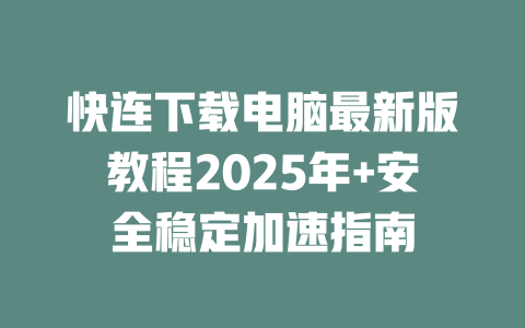 快连下载电脑最新版教程2025年+安全稳定加速指南 二