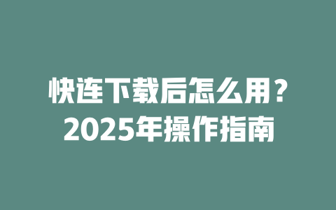 快连下载后怎么用?2025年操作指南 二