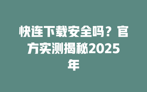 快连下载安全吗?官方实测揭秘2025年 二
