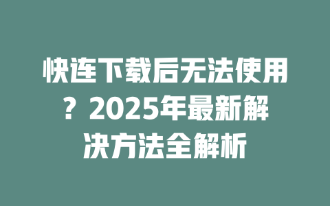 快连下载后无法使用？2025年最新解决方法全解析 二