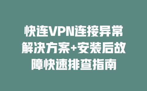 快连VPN连接异常解决方案+安装后故障快速排查指南 二