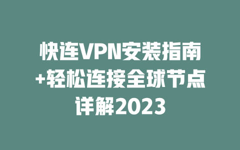 快连VPN安装指南+轻松连接全球节点详解2023 二