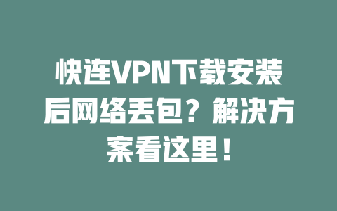 快连VPN下载安装后网络丢包？解决方案看这里！ 二
