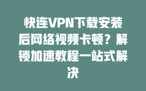 快连VPN下载安装后网络视频卡顿？解锁加速教程一站式解决 二