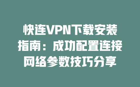 快连VPN下载安装指南：成功配置连接网络参数技巧分享 二