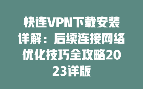 快连VPN下载安装详解：后续连接网络优化技巧全攻略2023详版 二