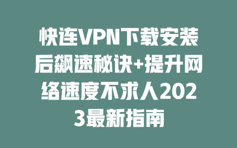 快连VPN下载安装后飙速秘诀+提升网络速度不求人2023最新指南 二