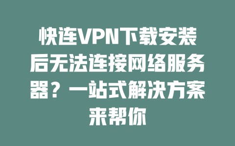 快连VPN下载安装后无法连接网络服务器？一站式解决方案来帮你 二