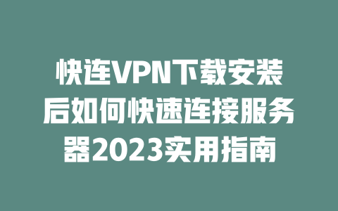 快连VPN下载安装后如何快速连接服务器2023实用指南 二