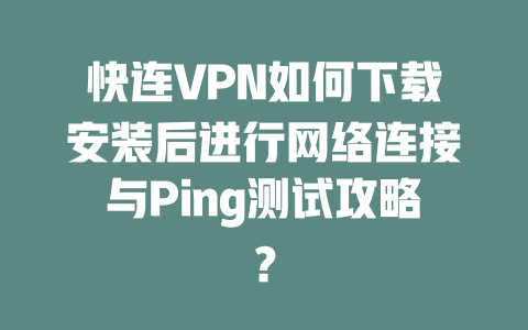快连VPN如何下载安装后进行网络连接与Ping测试攻略？ 二