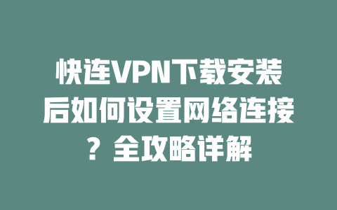 快连VPN下载安装后如何设置网络连接？全攻略详解 二