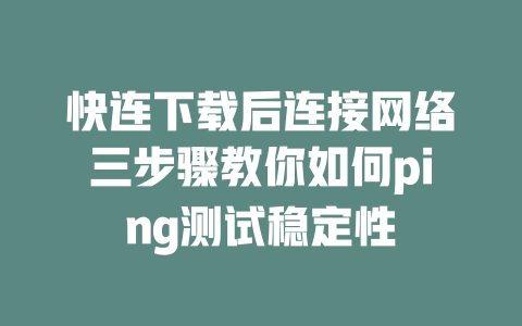 快连下载后连接网络三步骤教你如何ping测试稳定性 二
