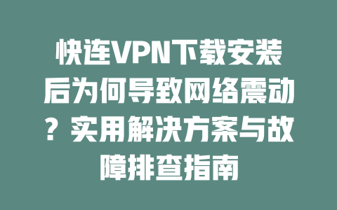 快连VPN下载安装后为何导致网络震动？实用解决方案与故障排查指南 二