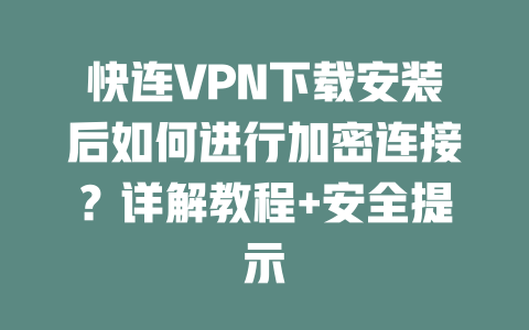 快连VPN下载安装后如何进行加密连接?详解教程+安全提示 二