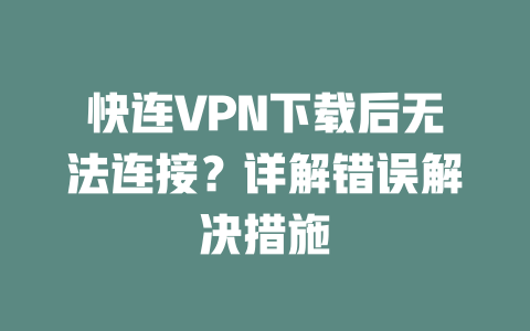快连VPN下载后无法连接?详解错误解决措施 二
