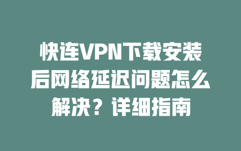 快连VPN下载安装后网络延迟问题怎么解决？详细指南 二