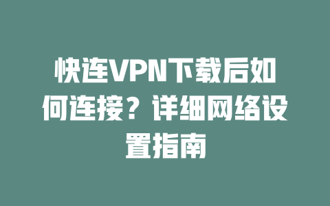 快连VPN下载后如何连接？详细网络设置指南 二