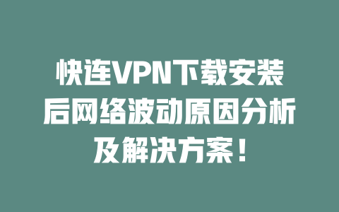 快连VPN下载安装后网络波动原因分析及解决方案！ 二