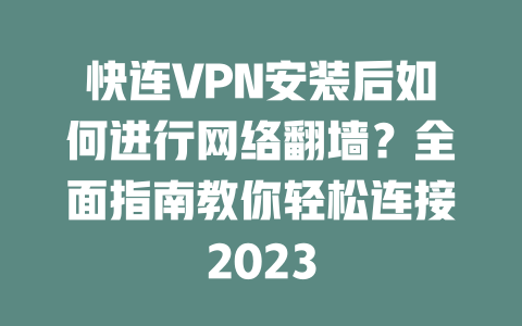 快连VPN安装后如何进行网络翻墙？全面指南教你轻松连接2023 二