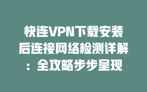 快连VPN下载安装后连接网络检测详解：全攻略步步呈现 二