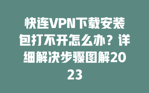 快连VPN下载安装包打不开怎么办？详细解决步骤图解2023 二