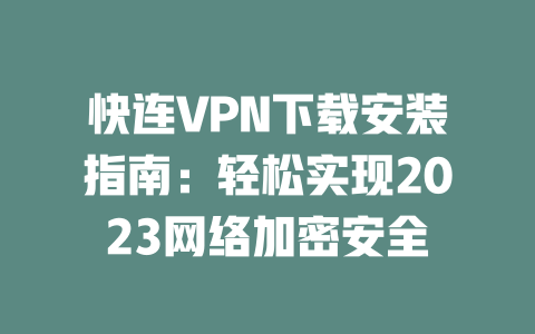 快连VPN下载安装指南：轻松实现2023网络加密安全 二