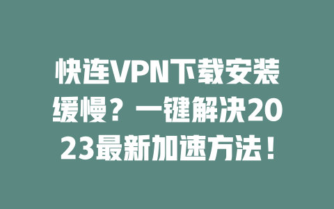 快连VPN下载安装缓慢?一键解决2023最新加速方法! 二