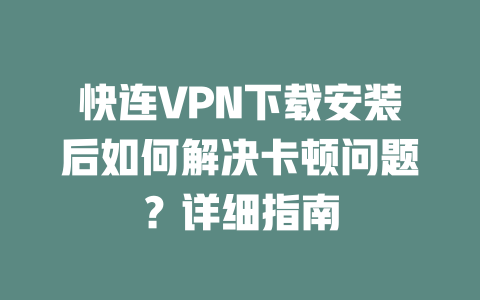快连VPN下载安装后如何解决卡顿问题？详细指南 二