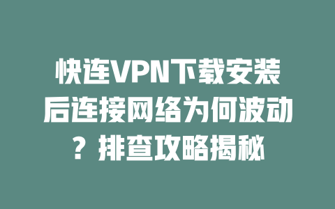 快连VPN下载安装后连接网络为何波动？排查攻略揭秘 二