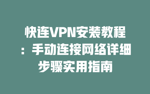 快连VPN安装教程：手动连接网络详细步骤实用指南 一