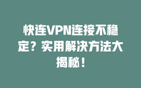 快连VPN连接不稳定?实用解决方法大揭秘! 二