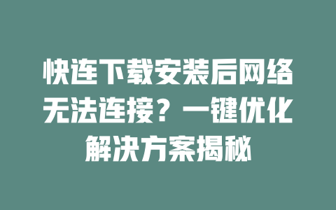 快连下载安装后网络无法连接?一键优化解决方案揭秘 二