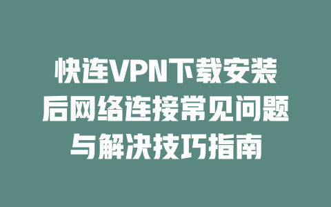 快连VPN下载安装后网络连接常见问题与解决技巧指南 二