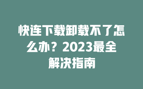快连下载卸载不了怎么办？2023最全解决指南 二