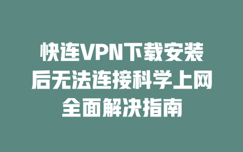 快连VPN下载安装后无法连接科学上网全面解决指南 二