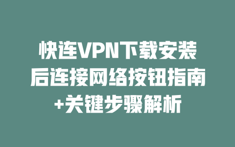 快连VPN下载安装后连接网络按钮指南+关键步骤解析 二