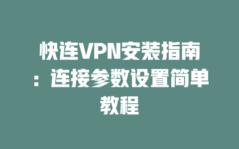 快连VPN安装指南：连接参数设置简单教程 一