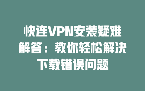 快连VPN安装疑难解答:教你轻松解决下载错误问题 二