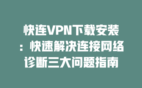 快连VPN下载安装:快速解决连接网络诊断三大问题指南 二
