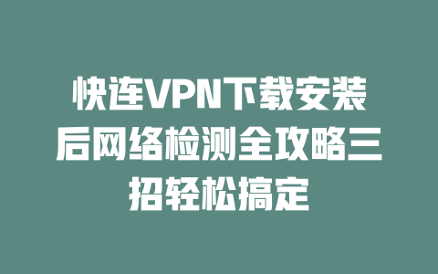 快连VPN下载安装后网络检测全攻略三招轻松搞定 二
